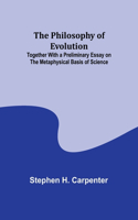 Philosophy of Evolution; Together With a Preliminary Essay on The Metaphysical Basis of Science