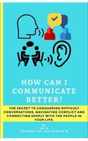 How can I communicate better?: The secret to conquering difficult conversations, navigating conflict and connecting deeply with the people in your life