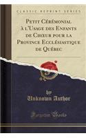 Petit Cérémonial À l'Usage Des Enfants de Choeur Pour La Province Ecclésiastique de Québec (Classic Reprint)