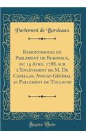 Remontrances du Parlement de Bordeaux, du 15 Avril 1788, sur l'Enlèvement de M. De Catellan, Avocat-Général au Parlement de Toulouse (Classic Reprint)