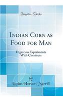 Indian Corn as Food for Man: Digestion Experiments With Chestnuts (Classic Reprint)