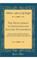 The Development of Sanitation and Sanitary Engineering: Thesis for the Degree of Bachelor of Science in Municipal and Sanitary Engineering, College of Engineering, University of Illinois, Presented June 1904 (Classic Reprint)