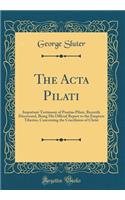 The ACTA Pilati: Important Testimony of Pontius Pilate, Recently Discovered, Being His Official Report to the Emperor Tiberius, Concerning the Crucifixion of Christ 