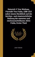 Heinrich V Von Weilnau, Fürstabt Von Fulda, 1288-1313 nebst einem Rückblick auf die kirchen- und staatsrechtliche Stellung der exemten und reichsunmittelbaren Abtei Fulda, Erster Theil