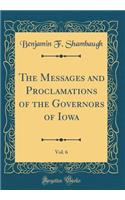 The Messages and Proclamations of the Governors of Iowa, Vol. 6 (Classic Reprint)