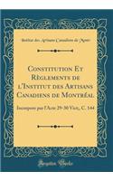 Constitution Et Règlements de l'Institut des Artisans Canadiens de Montréal: Incorpore par l'Acte 29-30 Vict;, C. 144 (Classic Reprint)