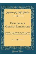 Outlines of German Literature: From B. C. to 1896 A. D. Also, a Choice Selection of Characteristic Sermon Poems (Classic Reprint)