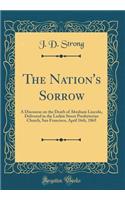 The Nation's Sorrow: A Discourse on the Death of Abraham Lincoln, Delivered in the Larkin Street Presbyterian Church, San Francisco, April 16th, 1865 (Classic Reprint)