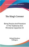 The King's Coroner: Being Practice And Procedure In The Traditional And Ministerial Capacities V2