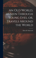 Old World, as Seen Through Young Eyes, or, Travels Around the World [microform]