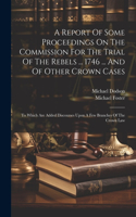 Report Of Some Proceedings On The Commission For The Trial Of The Rebels ... 1746 ... And Of Other Crown Cases