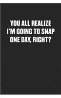 You All Realize I'm Going to Snap One Day, Right?
