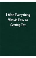 I Wish Everything Was as Easy as Getting Fat: Fun Gag Gift Notebook for Women or Men