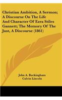 Christian Ambition, A Sermon; A Discourse On The Life And Character Of Ezra Stiles Gannett; The Memory Of The Just, A Discourse (1861)