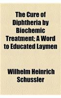 The Cure of Diphtheria by Biochemic Treatment; A Word to Educated Laymen