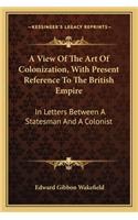 A View Of The Art Of Colonization, With Present Reference To The British Empire: In Letters Between A Statesman And A Colonist(English)