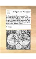 A Discourse on Those Words of the Apostle St. Paul. ROM. XIII. V. 4. for He Is the Minister of God to Thee for Good. in Which Discourse the Respective and Mutual Duties of Magistrates, Lawyers, and Others, Are Laid Down.