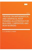 Treatise on Mathematical and Graphical Roof Framing (Illustrated) for Builders, Carpenters and Iron Workers