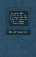 Machiavelli: The Art of War, Tr. by Peter Whitehorse, 1560. the Prince, Tr. by Edward Dacres...