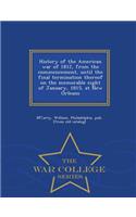 History of the American War of 1812, from the Commencement, Until the Final Termination Thereof on the Memorable Eight of January, 1815, at New Orleans - War College Series