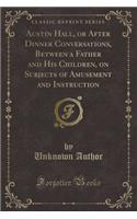 Austin Hall, or After Dinner Conversations, Between a Father and His Children, on Subjects of Amusement and Instruction (Classic Reprint)