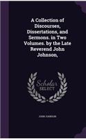 A Collection of Discourses, Dissertations, and Sermons. in Two Volumes. by the Late Reverend John Johnson,