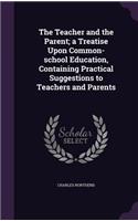 The Teacher and the Parent; a Treatise Upon Common-school Education, Containing Practical Suggestions to Teachers and Parents