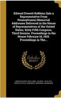 Edward Everett Robbins (Late a Representative from Pennsylvania) Memorial Addresses Delivered in the House of Representatives of the United States, Sixty Fifth Congress, Third Session. Proceedings in the House February 16, 1919. Proceedings in The.