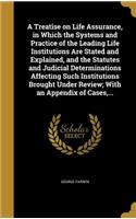 Treatise on Life Assurance, in Which the Systems and Practice of the Leading Life Institutions Are Stated and Explained, and the Statutes and Judicial Determinations Affecting Such Institutions Brought Under Review; With an Appendix of Cases, ...