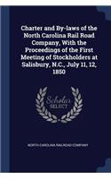 Charter and By-laws of the North Carolina Rail Road Company, With the Proceedings of the First Meeting of Stockholders at Salisbury, N.C., July 11, 12, 1850