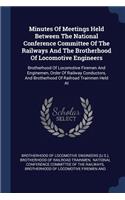 Minutes Of Meetings Held Between The National Conference Committee Of The Railways And The Brotherhood Of Locomotive Engineers: Brotherhood Of Locomotive Firemen And Enginemen, Order Of Railway Conductors, And Brotherhood Of Railroad Trainmen Held At