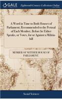 A Word in Time to Both Houses of Parliament; Recommended to the Perusal of Each Member, Before He Either Speaks, or Votes, for or Against a Militia-Bill