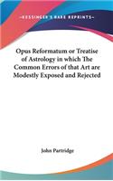 Opus Reformatum or Treatise of Astrology in which The Common Errors of that Art are Modestly Exposed and Rejected