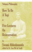 How To Be A Yogi & Five Lectures On Reincarnation: Vedanta Philosophy