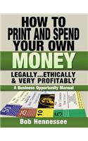 HOW TO PRINT & SPEND YOUR OWN MONEY Legally, Ethically and Very Profitably: A Business Opportunity Manual