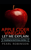 Apple Cider Vinegar? Let Me Explain: "Everything you need to know... and more"(English)