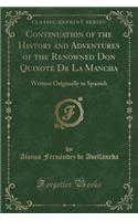 Continuation of the History and Adventures of the Renowned Don Quixote de la Mancha: Written Originally in Spanish (Classic Reprint)
