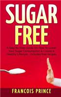 Sugar Free: A Step by Step Guide on How to Lower Your Sugar Consumption & Create a Healthy Lifestyle