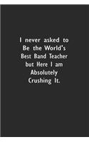 I never asked to be the World's Best Band Teacher: Lined Notebook (110 Pages 6" x 9" )