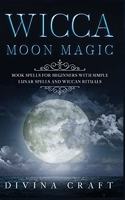 Wicca Moon Magic: Book Spells for Beginners with simple Lunar Spells and Wiccan Rituals