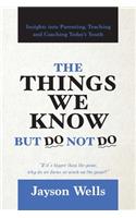 The Things We Know But Do Not Do: Insights into Parenting, Teaching and Coaching Today's Youth