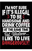 I'm Not Sure If It's Illegal To Be Handsome And Drink Coffee At The Same Time But, Whatever... I Like To Live Dangerously!