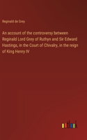 An account of the controversy between Reginald Lord Grey of Ruthyn and Sir Edward Hastings, in the Court of Chivalry, in the reign of King Henry IV
