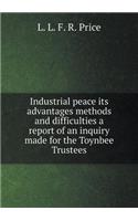 Industrial Peace Its Advantages Methods and Difficulties a Report of an Inquiry Made for the Toynbee Trustees