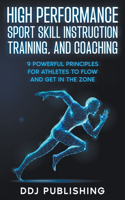 High Performance Sport Skill Instruction, Training, and Coaching. 9 Powerful Principles for Athletes to Flow and Get in the Zone