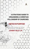 A Strategic Guide to Organizing a Christian Fellowship of Churches: Guiding Principles for Unity, Governance, and Mission