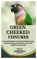 Green Cheeked Conures: An essential guide to nurturing, training, housing, breeding, feeding, and caring for your Green cheeked conures as pet