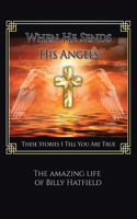 When He Sends His Angels: These Stories I Tell You Are True: The Amazing Life of Billy Hatfield