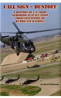 Call Sign - Dust Off: A History of U.S. Army Aeromedical Evacuation from Conception to Hurricane Katrina: A History of United States Army Aeromedical Evacuation from Conception to Hurricane Katrina