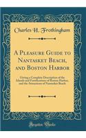 A Pleasure Guide to Nantasket Beach, and Boston Harbor: Giving a Complete Description of the Islands and Fortifications of Boston Harbor, and the Attractions of Nantasket Beach (Classic Reprint)